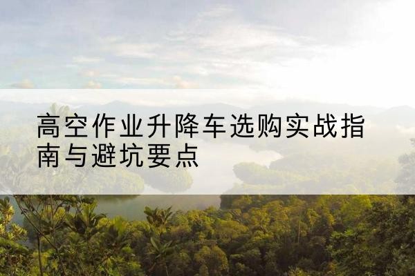 台儿庄升降车怎么选-高空作业升降车选购实战指南与避坑要点