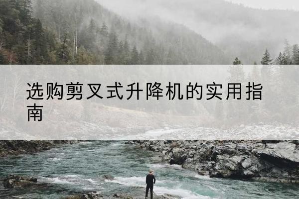 台儿庄剪叉式升降机怎么选-选购剪叉式升降机的实用指南