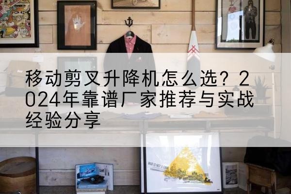 台儿庄升降平台厂家推荐-移动剪叉升降机怎么选？2024年靠谱厂家推荐与实战经验分享