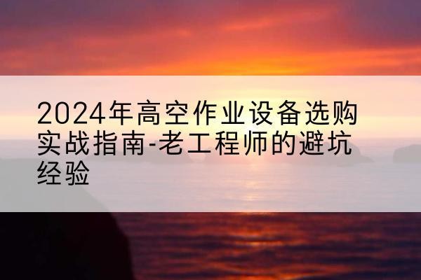台儿庄高空作业升降机厂家推荐-2024年高空作业设备选购实战指南-老工程师的避坑经验