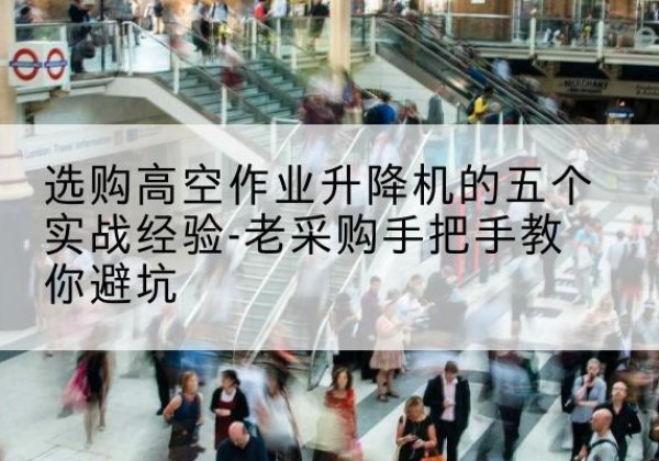 台儿庄高空作业升降机厂家-选购高空作业升降机的五个实战经验-老采购手把手教你避坑