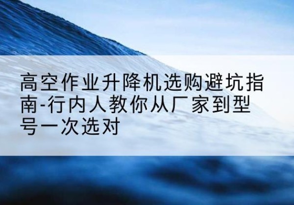 台儿庄升降平台厂家-高空作业升降机选购避坑指南-行内人教你从厂家到型号一次选对