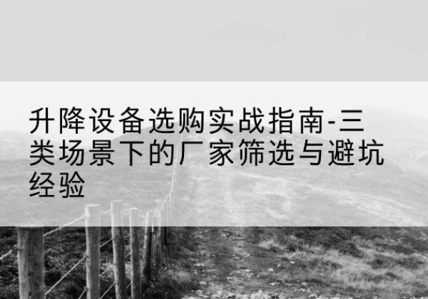 台儿庄移动式升降机厂家推荐-升降设备选购实战指南-三类场景下的厂家筛选与避坑经验