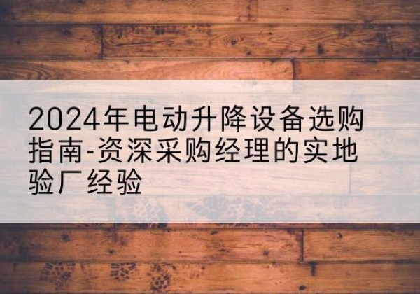 台儿庄电动剪叉升降平台厂家-2024年电动升降设备选购指南-资深采购经理的实地验厂经验