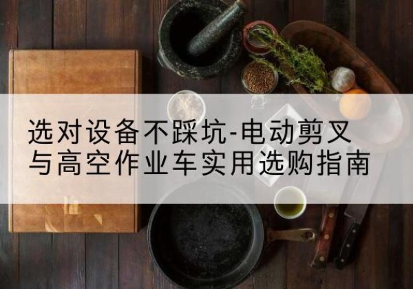 台儿庄电动剪叉升降平台怎么选-选对设备不踩坑-电动剪叉与高空作业车实用选购指南