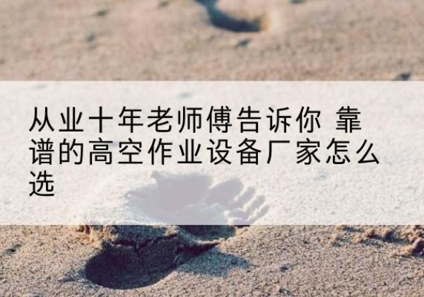 台儿庄高空作业升降机厂家推荐-从业十年老师傅告诉你 靠谱的高空作业设备厂家怎么选
