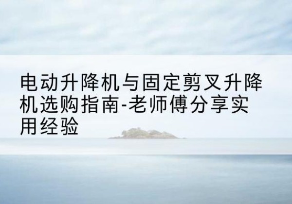 台儿庄电动升降机怎么选-电动升降机与固定剪叉升降机选购指南-老师傅分享实用经验