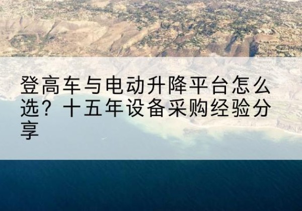 台儿庄登高车厂家厂家-登高车与电动升降平台怎么选？十五年设备采购经验分享