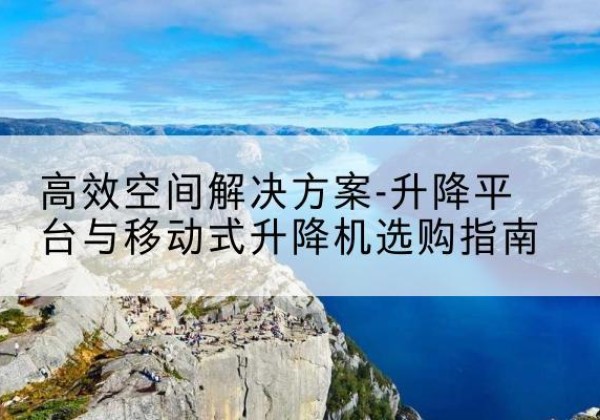 台儿庄升降平台厂家-*空间解决方案-升降平台与移动式升降机选购指南