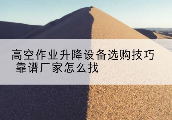 台儿庄电动升降平台厂家推荐-高空作业升降设备选购技巧 靠谱厂家怎么找