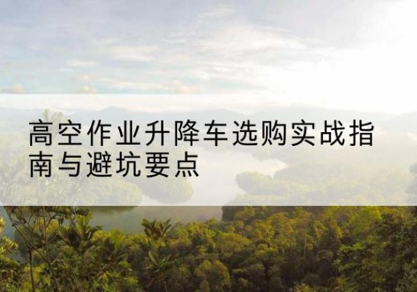 台儿庄升降车怎么选-高空作业升降车选购实战指南与避坑要点
