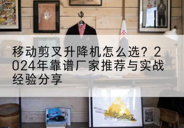 台儿庄升降平台厂家推荐-移动剪叉升降机怎么选？2024年靠谱厂家推荐与实战经验分享