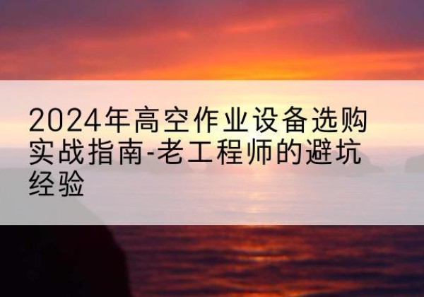 台儿庄高空作业升降机厂家推荐-2024年高空作业设备选购实战指南-老工程师的避坑经验