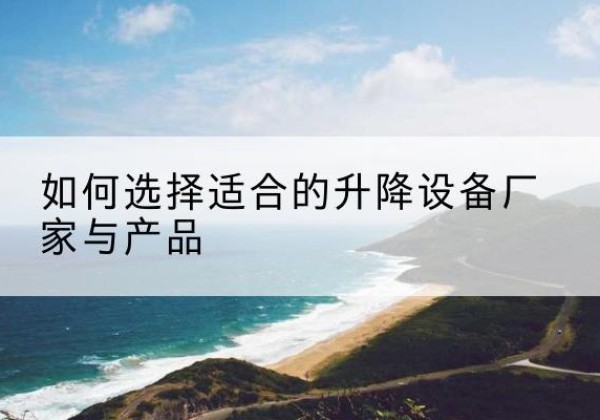 台儿庄电动升降平台厂家-如何选择适合的升降设备厂家与产品